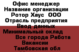 Офис-менеджер › Название организации ­ Ротор Хаус, ООО › Отрасль предприятия ­ Ввод данных › Минимальный оклад ­ 18 000 - Все города Работа » Вакансии   . Тамбовская обл.,Моршанск г.